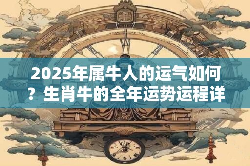 2025年属牛人的运气如何？生肖牛的全年运势运程详解