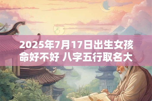 2025年7月17日出生女孩命好不好 八字五行取名大全