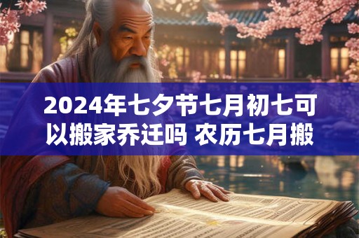 2024年七夕节七月初七可以搬家乔迁吗 农历七月搬家好吗