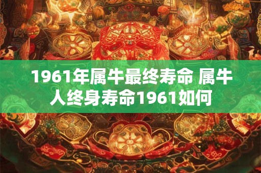 1961年属牛最终寿命 属牛人终身寿命1961如何