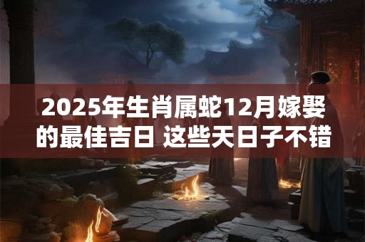 2025年生肖属蛇12月嫁娶的最佳吉日 这些天日子不错