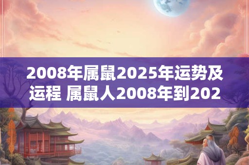 2008年属鼠2025年运势及运程 属鼠人2008年到2025年的运势和运程如何