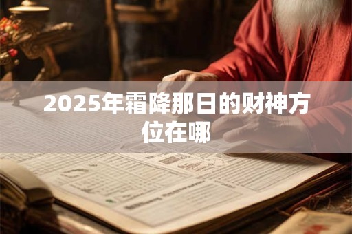 2025年霜降那日的财神方位在哪 2025年霜降那日的财神方位在哪