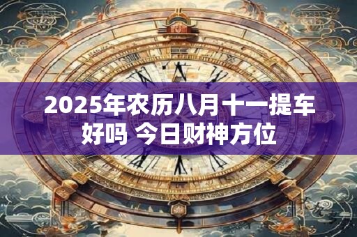 2025年农历八月十一提车好吗 今日财神方位