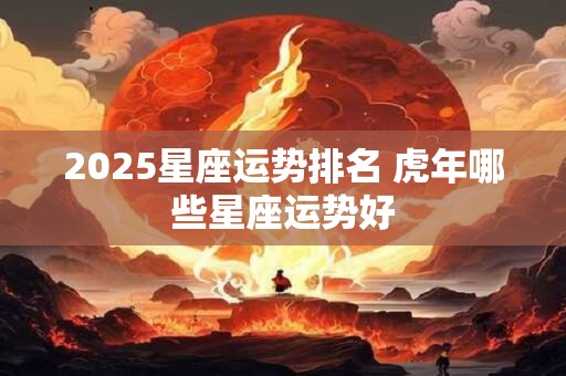 2025星座运势排名 虎年哪些星座运势好