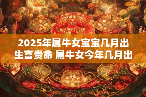 2026年属牛女宝宝几月出生富贵命 属牛女今年几月出生命好 2026年属牛女宝宝几月出生富贵命 属牛女今年几月出生命好
