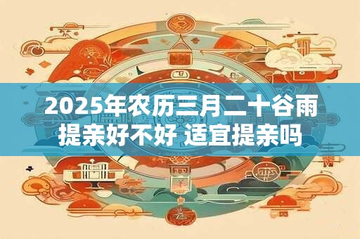 2025年农历三月二十谷雨提亲好不好 适宜提亲吗