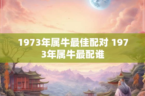 1973年属牛最佳配对 1973年属牛最配谁