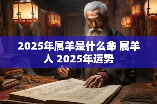 2025年属羊是什么命 属羊人 2025年运势