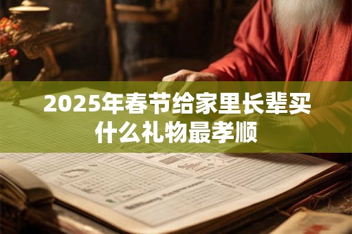 2025年春节给家里长辈买什么礼物最孝顺