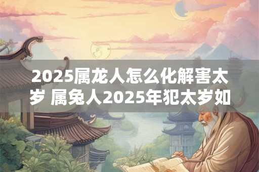 2026属龙人怎么化解害太岁 属兔人2026年犯太岁如何破