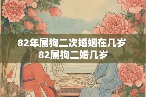 82年属狗二次婚姻在几岁 82属狗二婚几岁