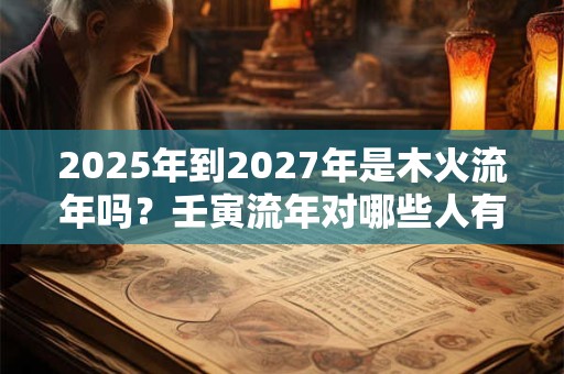 2026年到2027年是木火流年吗？壬寅流年对哪些人有利？