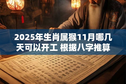 2025年生肖属猴11月哪几天可以开工 根据八字推算