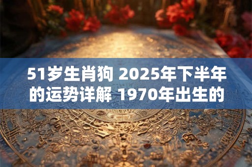 51岁生肖狗 2025年下半年的运势详解 1970年出生的属相狗