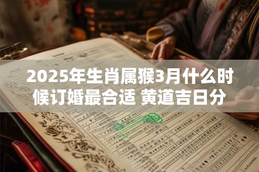 2025年生肖属猴3月什么时候订婚最合适 黄道吉日分析 2025年生肖属猴3月什么时候订婚最合适 黄道吉日分析