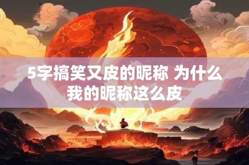 5字搞笑又皮的昵称 为什么我的昵称这么皮 5字搞笑又皮的昵称 为什么我的昵称这么皮