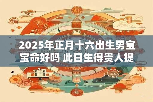 2025年正月十六出生男宝宝命好吗 此日生得贵人提拔