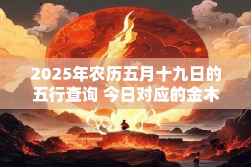 2026年农历五月十九日的五行查询 今日对应的金木水火土属性 2026年农历五月十九日的五行查询 今日对应的金木水火土属性
