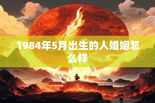 1984年5月出生的人婚姻怎么样 1984年5月出生的人婚姻怎么样