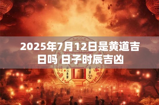 2025年7月12日是黄道吉日吗 日子时辰吉凶
