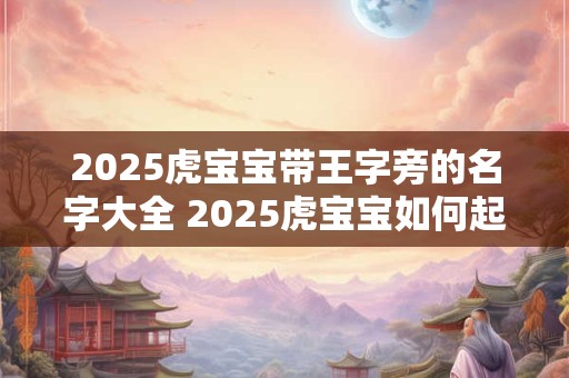 2026虎宝宝带王字旁的名字大全 2026虎宝宝如何起名