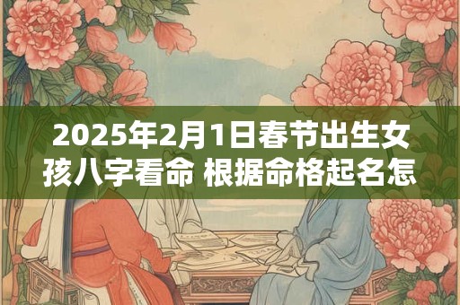 2025年2月1日春节出生女孩八字看命 根据命格起名怎么取
