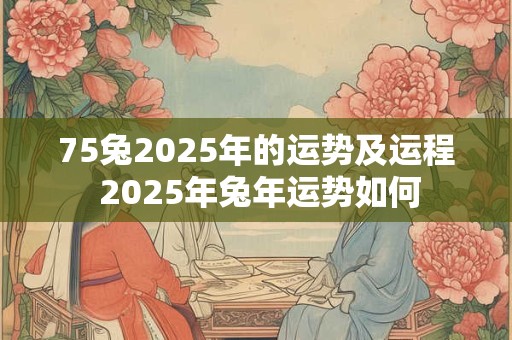 75兔2025年的运势及运程 2025年兔年运势如何