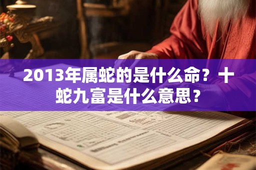 2013年属蛇的是什么命？十蛇九富是什么意思？