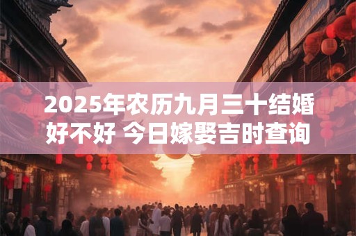 2025年农历九月三十结婚好不好 今日嫁娶吉时查询