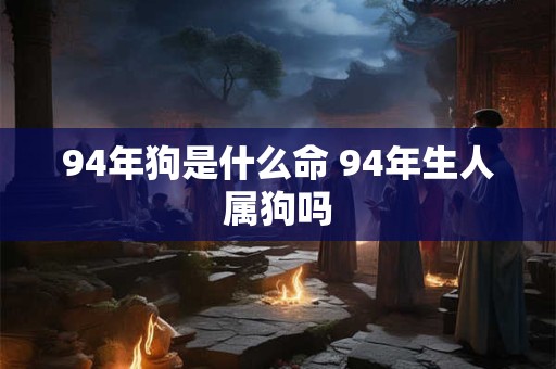 94年狗是什么命 94年生人属狗吗