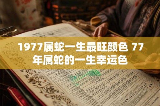 1977属蛇一生最旺颜色 77年属蛇的一生幸运色 1977属蛇一生最旺颜色 77年属蛇的一生幸运色
