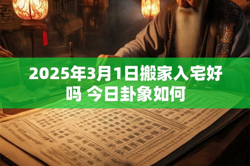 2025年3月1日搬家入宅好吗 今日卦象如何