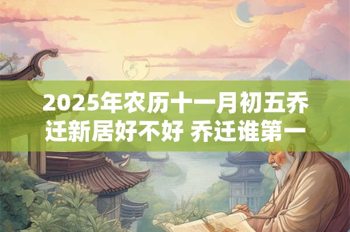 2025年农历十一月初五乔迁新居好不好 乔迁谁第一个进门