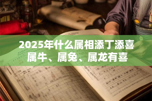 2025年什么属相添丁添喜 属牛、属兔、属龙有喜
