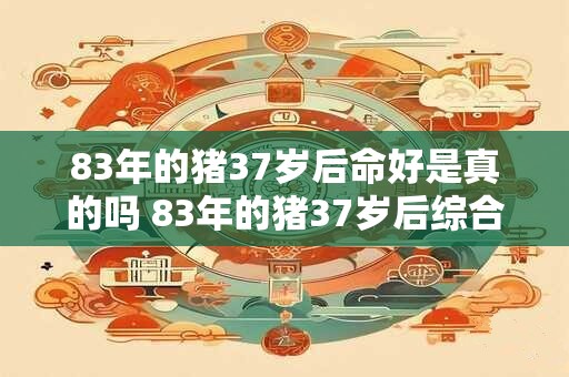 83年的猪37岁后命好是真的吗 83年的猪37岁后综合运势