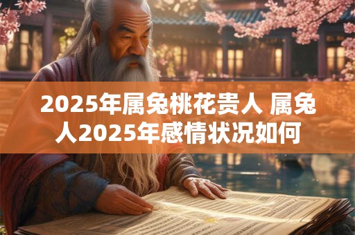 2025年属兔桃花贵人 属兔人2025年感情状况如何