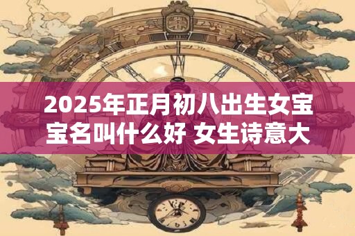 2025年正月初八出生女宝宝名叫什么好 女生诗意大方名字