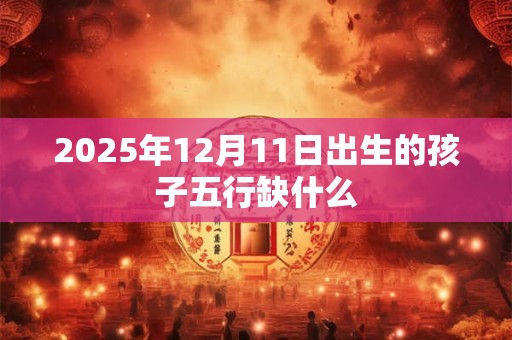 2025年12月11日出生的孩子五行缺什么