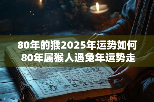 80年的猴2025年运势如何 80年属猴人遇兔年运势走向 80年的猴2025年运势如何 80年属猴人遇兔年运势走向