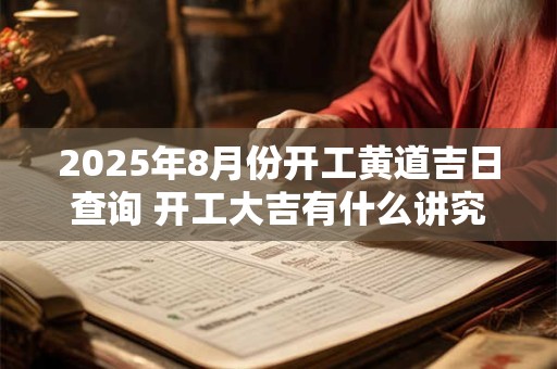2025年8月份开工黄道吉日查询 开工大吉有什么讲究