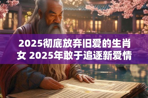 2025彻底放弃旧爱的生肖女 2025年敢于追逐新爱情的生肖女