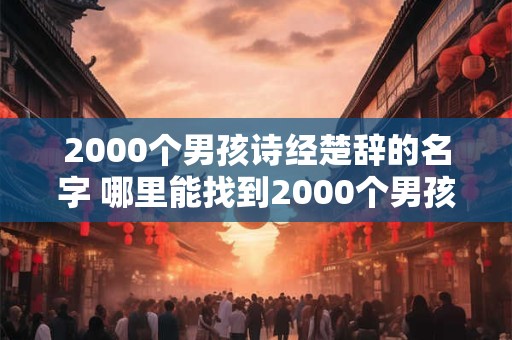 2000个男孩诗经楚辞的名字 哪里能找到2000个男孩诗经楚辞的名字