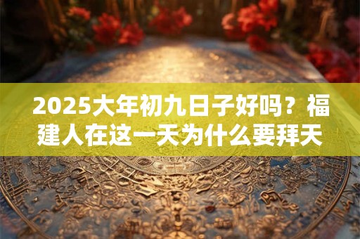 2025大年初九日子好吗？福建人在这一天为什么要拜天公？