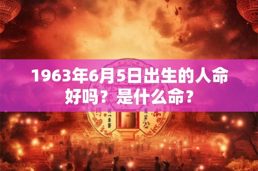 1963年6月5日出生的人命好吗？是什么命？