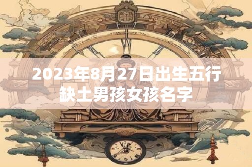 2023年8月27日出生五行缺土男孩女孩名字