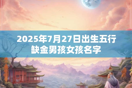 2025年7月27日出生五行缺金男孩女孩名字 2025年7月27日出生五行缺金男孩女孩名字