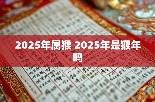 2025年属猴 2025年是猴年吗