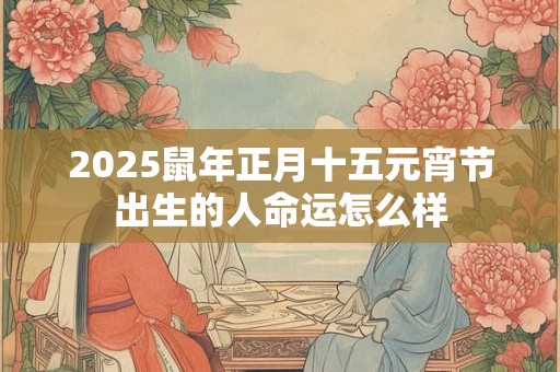 2025鼠年正月十五元宵节出生的人命运怎么样