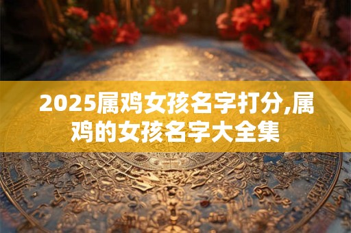 2025属鸡女孩名字打分,属鸡的女孩名字大全集